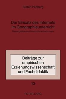 Der Einsatz des Internets im Geographieunterricht: Meinungsbilder und Unterrichtsbeobachtungen (Beiträge zur empirischen Erziehungswissenschaft und Fachdidaktik)