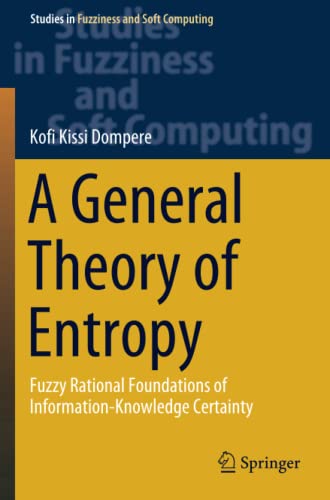 A General Theory of Entropy: Fuzzy Rational Foundations of Information-Knowledge Certainty (Studies in Fuzziness and Soft Computing, Band 384)