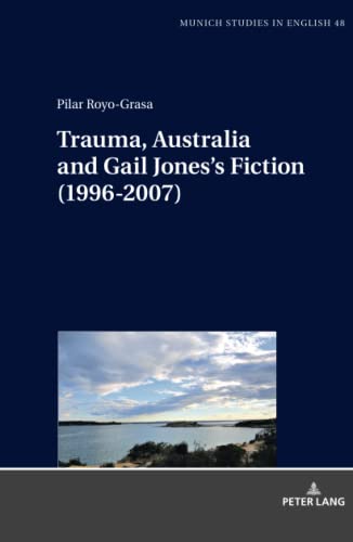 Trauma, Australia and Gail Jones’s Fiction (1996-2007) (MUSE: Munich Studies in English: Münchener Schriften zur Englischen Philologie, Band 48)