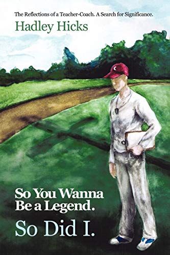 So You Wanna Be a Legend. So Did I.: The Reflections of a Teacher-Coach. A Search for Significance.