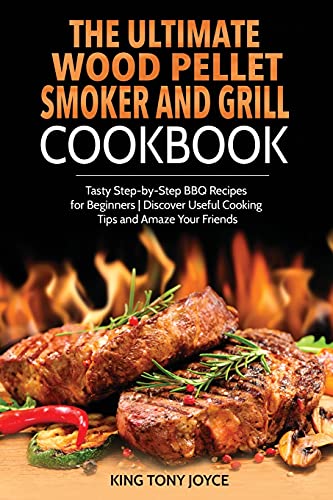 The Ultimate Wood Pellet Grill and Smoker Cookbook: Tasty Step-by-Step BBQ Recipes for Beginner | Discover Useful Cooking Tips and Amaze Your Friends