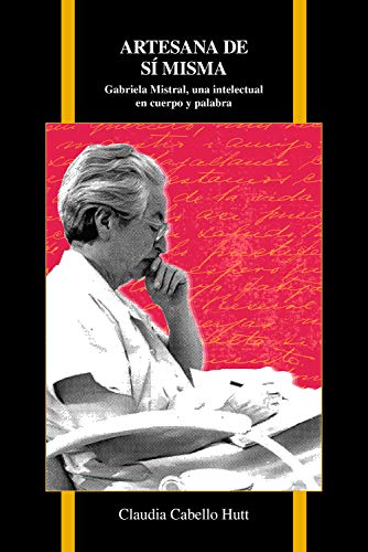 Artesana de Sí Misma: Gabriela Mistral, Una Intelectual En Cuerpo Y Palabra (Purdue Studies in Romance Literatures, Band 72)
