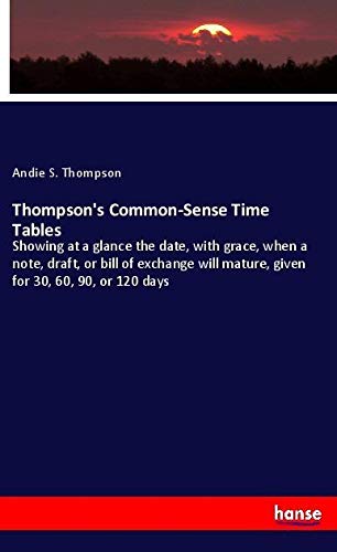 Thompson's Common-Sense Time Tables: Showing at a glance the date, with grace, when a note, draft, or bill of exchange will mature, given for 30, 60, 90, or 120 days