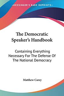 The Democratic Speaker's Handbook: Containing Everything Necessary For The Defense Of The National Democracy