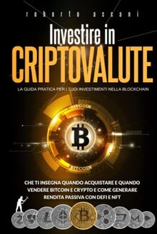 Investire in Criptovalute: La Guida Pratica per i tuoi Investimenti nella Blockchain che ti Insegna Quando Acquistare e Quando Vendere Bitcoin e Crypto e Come Generare Rendita Passiva con DeFi e NFT