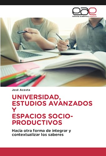 UNIVERSIDAD, ESTUDIOS AVANZADOS Y ESPACIOS SOCIO-PRODUCTIVOS: Hacia otra forma de integrar y contextualizar los saberes