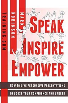 Speak Inspire Empower: How To Give Persuasive Presentations To Boost Your Confidence And Career