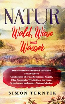 Natur: Wald, Wiese und Wasser. Das seelenfrohe Naturbuch unter den Naturbüchern. Geschichten über das Spazieren, Angeln, Pilze-Sammeln, Wildgrillen, Gärtnern, Schwimmen und andere Naturerlebnisse