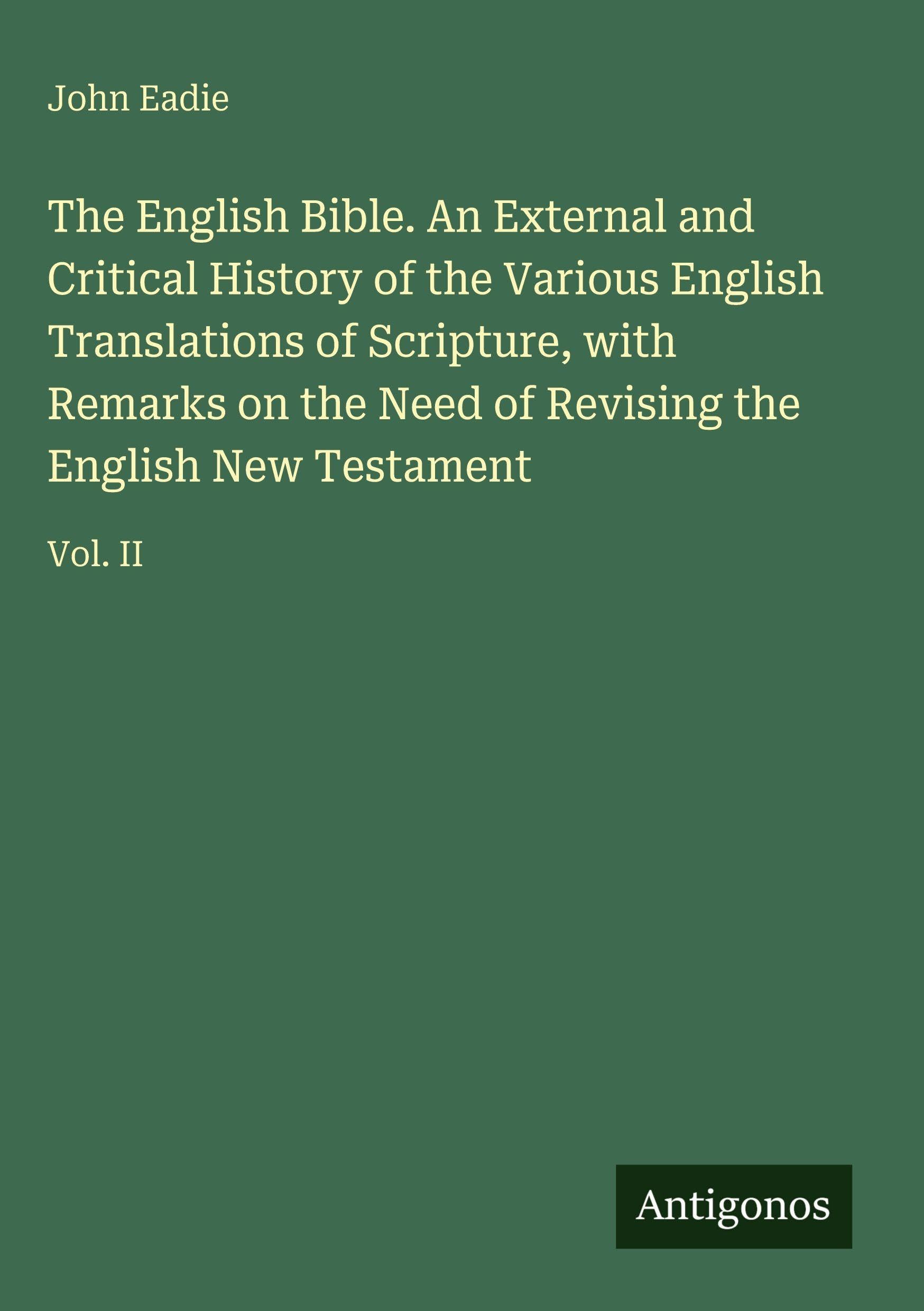 The English Bible. An External and Critical History of the Various English Translations of Scripture, with Remarks on the Need of Revising the English New Testament: Vol. II