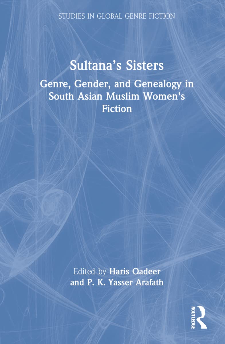 Sultana’s Sisters: Genre, Gender, and Genealogy in South Asian Muslim Women's Fiction (Studies in Global Genre Fiction)