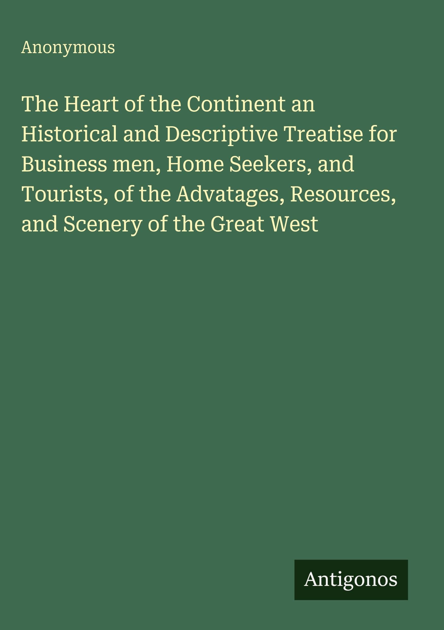 The Heart of the Continent an Historical and Descriptive Treatise for Business men, Home Seekers, and Tourists, of the Advatages, Resources, and Scenery of the Great West