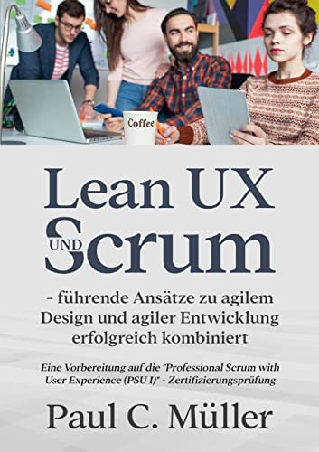 Lean UX und Scrum - führende Ansätze zu agilem Design und agiler Entwicklung erfolgreich kombiniert: Eine Vorbereitung auf die Professional Scrum ... Experience (PSU I) - Zertifizierungsprüfung