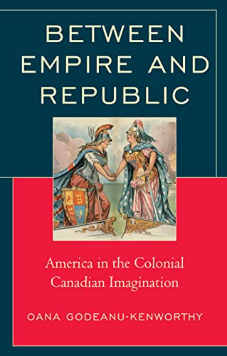 Between Empire and Republic: America in the Colonial Canadian Imagination (Politics, Literature, & Film)