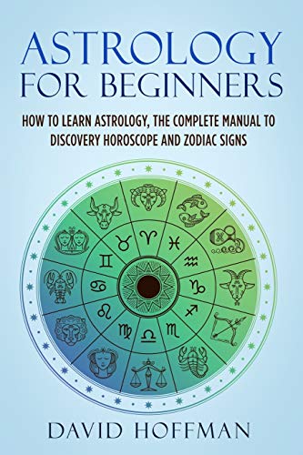 ASTROLOGY FOR BEGINNERS: HOW TO LEARN ASTROLOGY, THE COMPLETE MANUAL TO DISCOVERY HOROSCOPE AND ZODIAC SIGNS