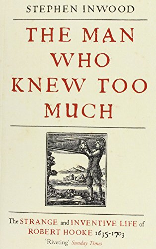 The Man Who Knew Too Much: The Inventive Life of Robert Hooke, 1635 - 1703
