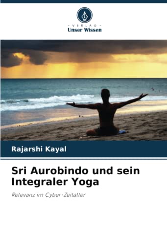 Sri Aurobindo und sein Integraler Yoga: Relevanz im Cyber-Zeitalter