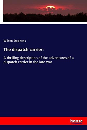 The dispatch carrier:: A thrilling description of the adventures of a dispatch carrier in the late war