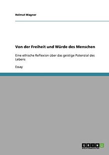 Von der Freiheit und Würde des Menschen: Eine ethische Reflexion über das geistige Potenzial des Lebens