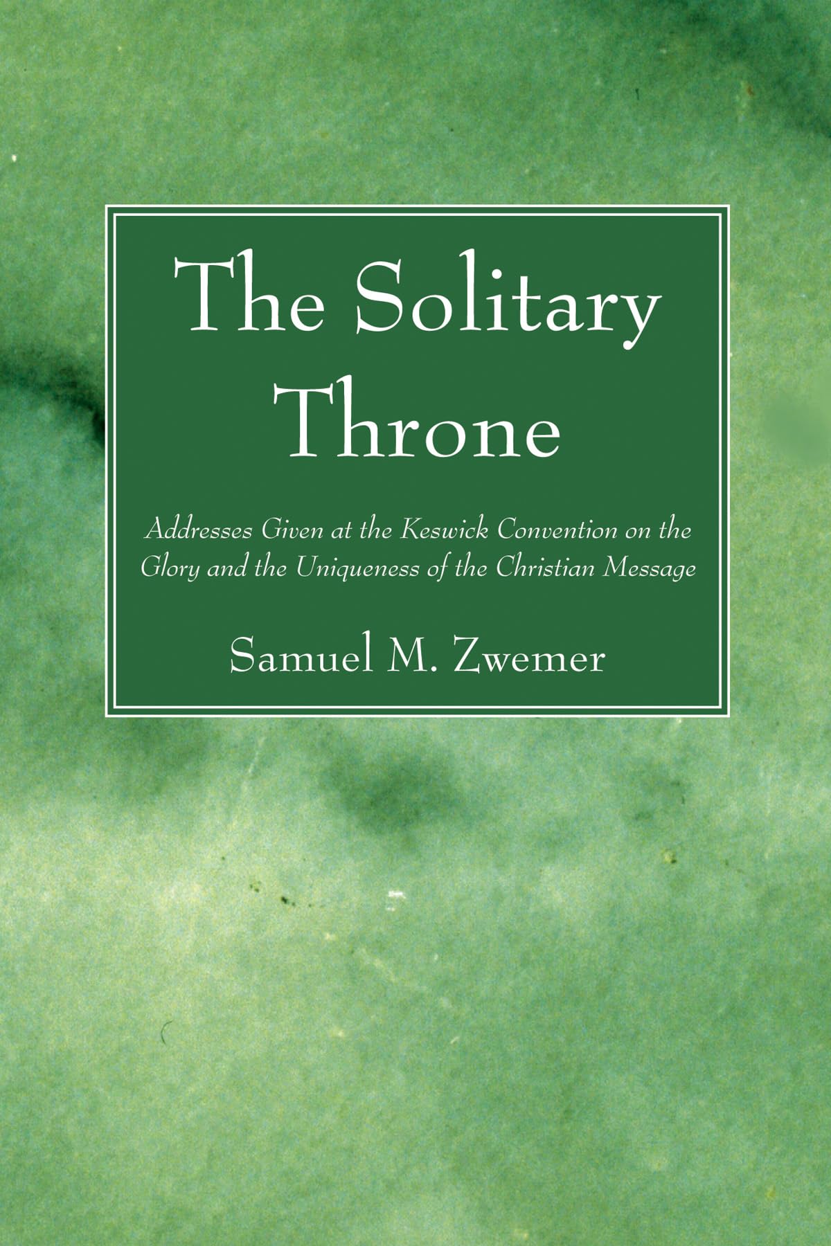 The Solitary Throne: Addresses Given at the Keswick Convention on the Glory and the Uniqueness of the Christian Message