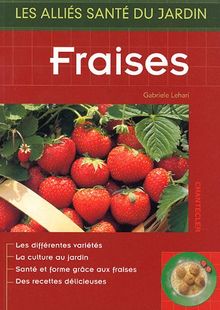 Fraises : les différentes variétés, la culture au jardin, santé et forme grâce aux fraises, des recettes délicieuses