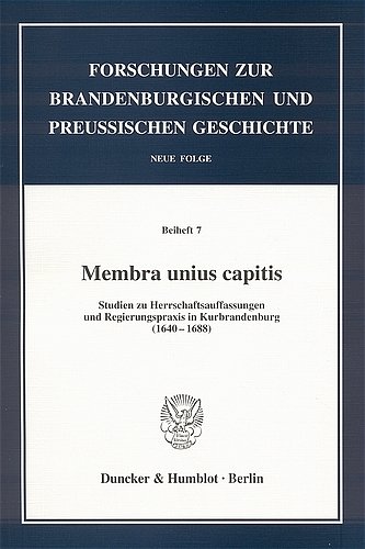Membra unius capitis.: Studien zu Herrschaftsauffassungen und Regierungspraxis in Kurbrandenburg (1640-1688).