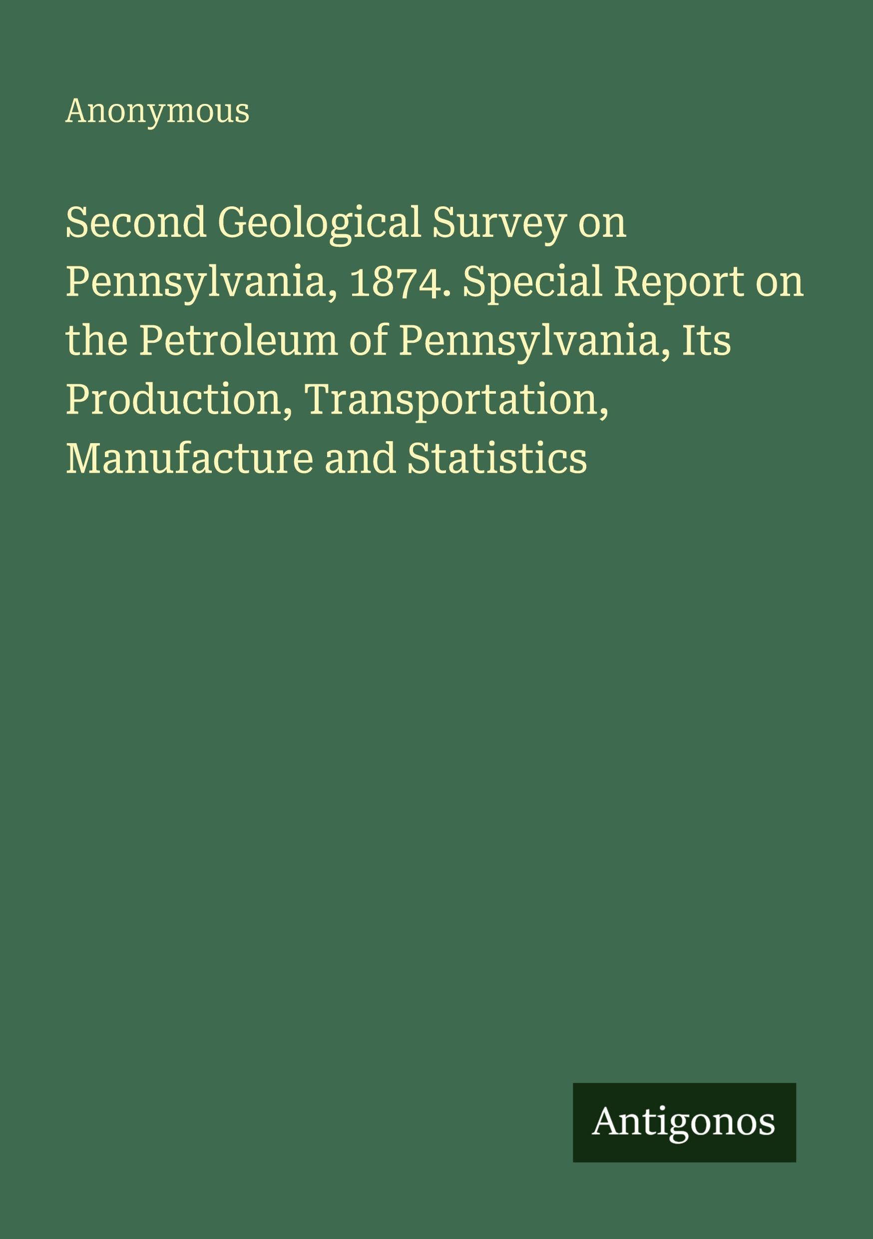 Second Geological Survey on Pennsylvania, 1874. Special Report on the Petroleum of Pennsylvania, Its Production, Transportation, Manufacture and Statistics