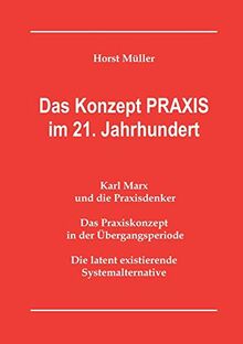 Das Konzept PRAXIS im 21. Jahrhundert: Karl Marx und die Praxisdenker, das Praxiskonzept in der Übergangsperiode und die latente Systemalternative