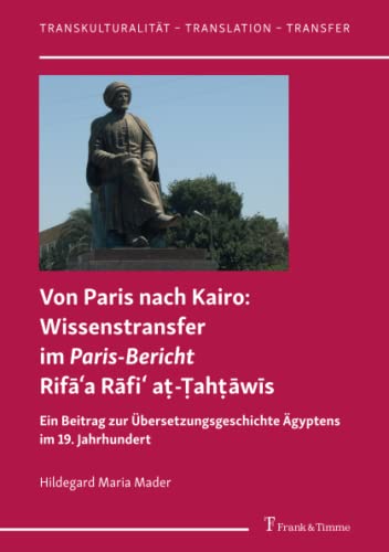 Von Paris nach Kairo: Wissenstransfer im Paris-Bericht Rifāʿa Rāfiʿ aṭ-Ṭahṭāwīs: Ein Beitrag zur Übersetzungsgeschichte Ägyptens im 19. Jahrhundert (Transkulturalität – Translation – Transfer)