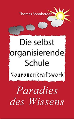 Die selbstorganisierende Schule: Paradies des Wissens, Neuronenkraftwerk, glückliche Kinder, Glückslieferung, Smart School (Emotionen/ Selbstorganisation)