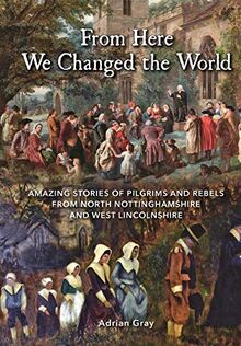 From Here We Changed the World: Amazing Stories of Pilgrim and Rebels from North Nottinghamshire and West Lincolnshire