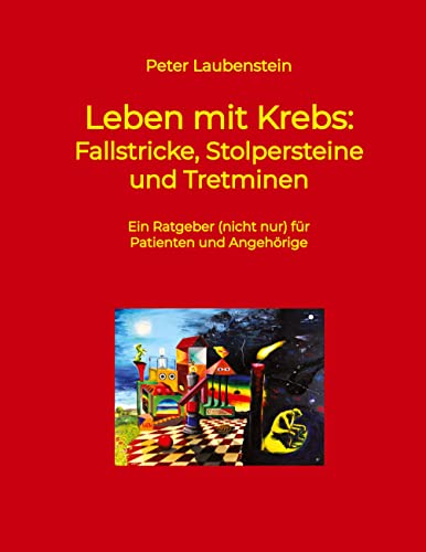 Leben mit Krebs: Fallstricke, Stolpersteine und Tretminen: Ein Ratgeber (nicht nur) für Patienten und Angehörige