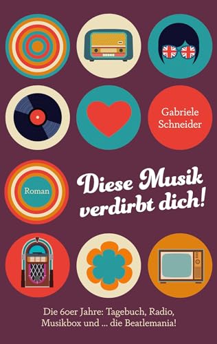 Diese Musik verdirbt dich!: Die 60er Jahre: Tagebuch, Radio, Musikbox und … die Beatlemania!
