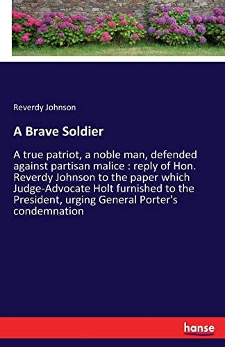 A Brave Soldier: A true patriot, a noble man, defended against partisan malice : reply of Hon. Reverdy Johnson to the paper which Judge-Advocate Holt ... urging General Porter's condemnation