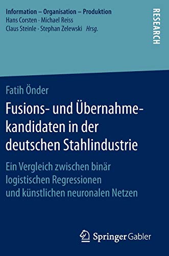 Fusions- und Übernahmekandidaten in der deutschen Stahlindustrie: Ein Vergleich zwischen binär logistischen Regressionen und künstlichen neuronalen Netzen (Information - Organisation - Produktion)