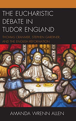 The Eucharistic Debate in Tudor England: Thomas Cranmer, Stephen Gardiner, and the English Reformation