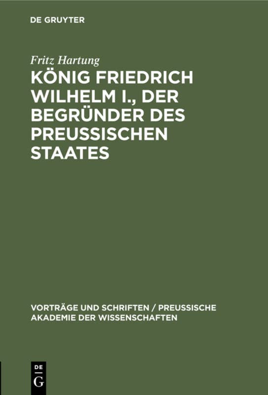 König Friedrich Wilhelm I., der Begründer des preussischen Staates (Vorträge und Schriften / Preußische Akademie der Wissenschaften, 11, Band 11)