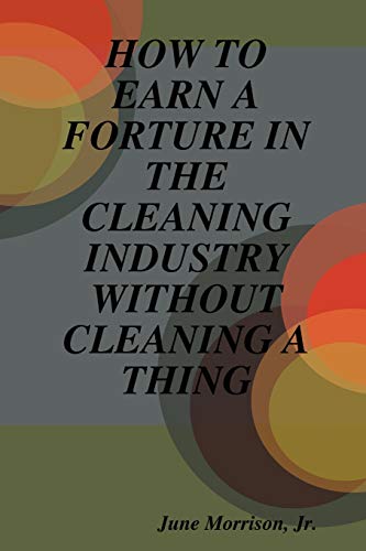 How to Earn a Forture in the Cleaning Industry Without Cleaning a Thing