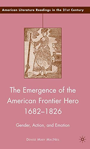 The Emergence of the American Frontier Hero 1682–1826: Gender, Action, and Emotion (American Literature Readings in the 21st Century)