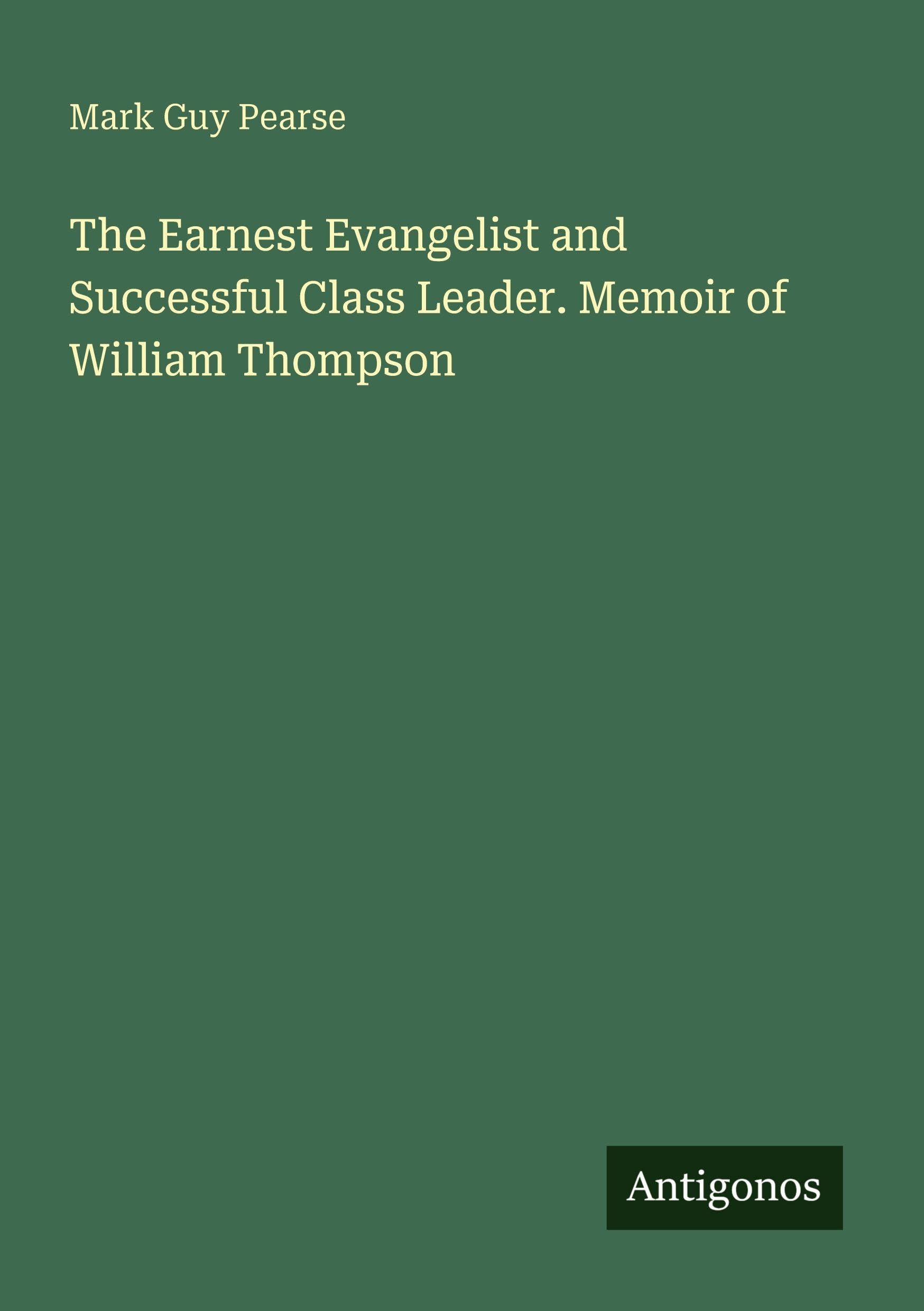 The Earnest Evangelist and Successful Class Leader. Memoir of William Thompson