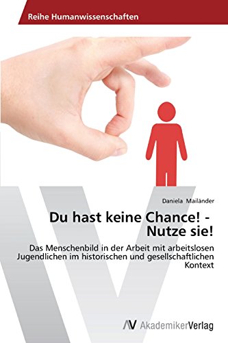 Du hast keine Chance! - Nutze sie!: Das Menschenbild in der Arbeit mit arbeitslosen Jugendlichen im historischen und gesellschaftlichen Kontext