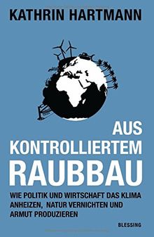 Aus kontrolliertem Raubbau: Wie Politik und Wirtschaft das Klima anheizen, Natur vernichten und Armut produzieren