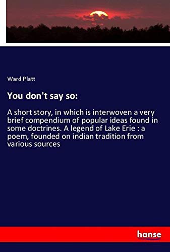You don't say so:: A short story, in which is interwoven a very brief compendium of popular ideas found in some doctrines. A legend of Lake Erie : a ... on indian tradition from various sources