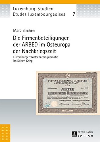 Die Firmenbeteiligungen der ARBED im Osteuropa der Nachkriegszeit: Luxemburger Wirtschaftsdiplomatie im Kalten Krieg (Études luxembourgeoises / Luxemburg-Studien, Band 7)
