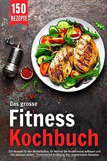 Das grosse Fitness Kochbuch: 150 Rezepte für den Muskelaufbau für Männer die Muskelmasse aufbauen und Fett abbauen wollen – Proteinreiche Ernährung inkl. vegetarischen Rezepten