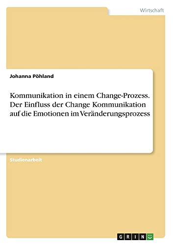 Kommunikation in einem Change-Prozess. Der Einfluss der Change Kommunikation auf dieEmotionen im Veränderungsprozess