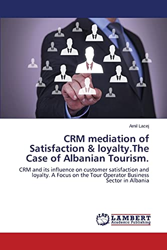 CRM mediation of Satisfaction & loyalty.The Case of Albanian Tourism.: CRM and its influence on customer satisfaction and loyalty. A Focus on the Tour Operator Business Sector in Albania