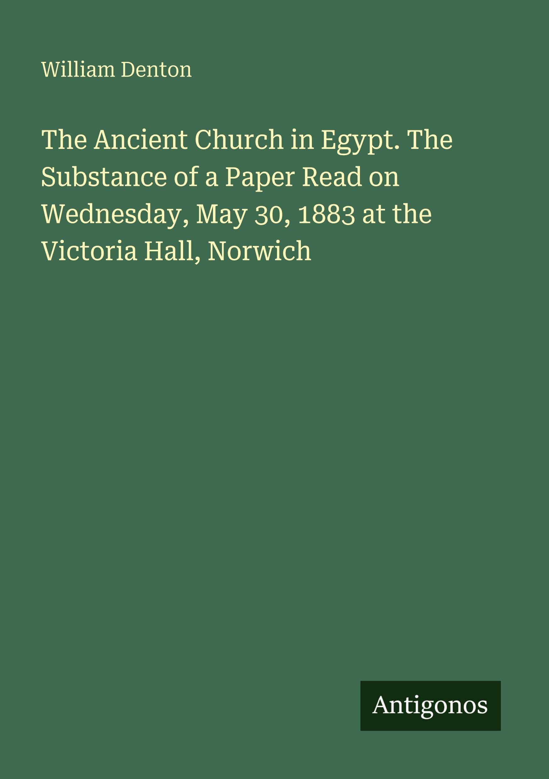 The Ancient Church in Egypt. The Substance of a Paper Read on Wednesday, May 30, 1883 at the Victoria Hall, Norwich