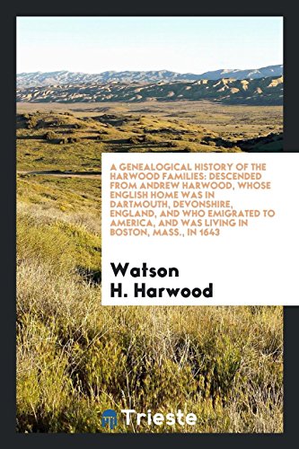 A Genealogical History of the Harwood Families: Descended from Andrew Harwood, Whose English Home Was in Dartmouth, Devonshire, England, and Who ... and Was Living in Boston, Mass., in 1643