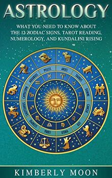 Astrology: What You Need to Know About the 12 Zodiac Signs, Tarot Reading, Numerology, and Kundalini Rising