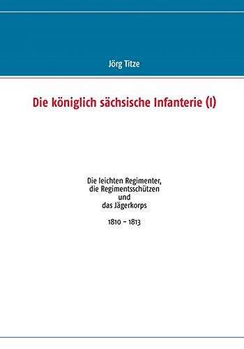 Die königlich sächsische Infanterie (I): Die leichten Regimenter, die Regimentsschützen und das Jägerkorps 1810 - 1813